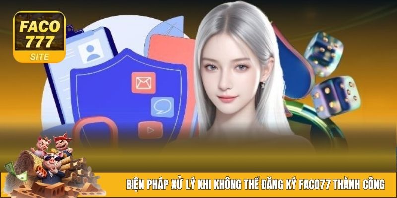Hướng Dẫn Đăng Ký FACO777 Nhanh Chóng Và An Toàn Nhất 2025 3 Biện pháp xử lý khi không thể đăng ký FACO77 thành công